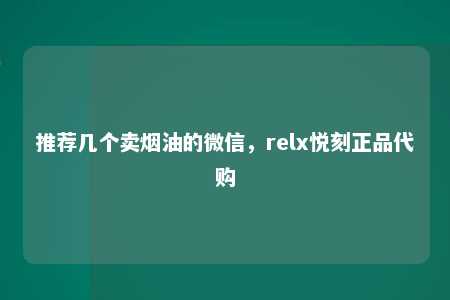 推荐几个卖烟油的微信，relx悦刻正品代购