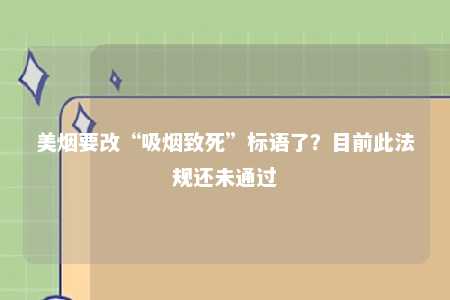 美烟要改“吸烟致死”标语了？目前此法规还未通过
