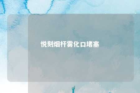 悦刻烟杆雾化口堵塞