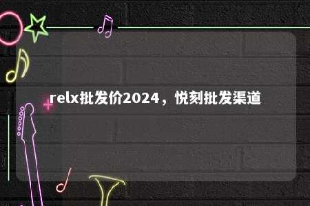 relx批发价2024	，悦刻批发渠道