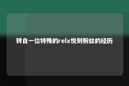 转自一位特殊的relx悦刻粉丝的经历