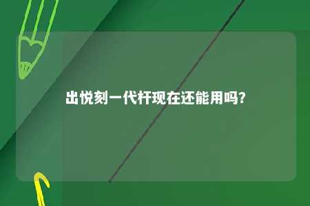 出悦刻一代杆现在还能用吗？