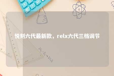 悦刻六代最新款	，relx六代三档调节