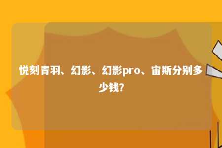 悦刻青羽	、幻影、幻影pro、宙斯分别多少钱？