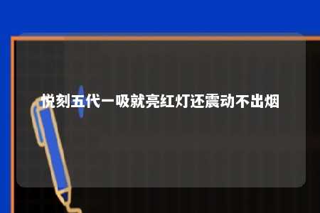 悦刻五代一吸就亮红灯还震动不出烟