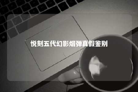 悦刻五代幻影烟弹真假鉴别