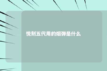 悦刻五代用的烟弹是什么