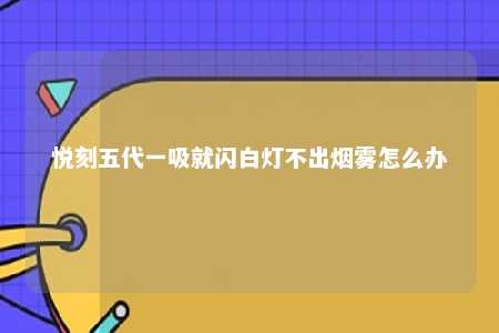 悦刻五代一吸就闪白灯不出烟雾怎么办