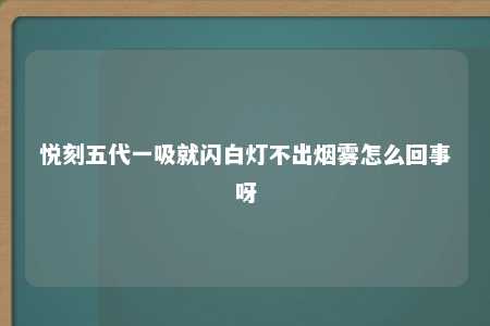 悦刻五代一吸就闪白灯不出烟雾怎么回事呀