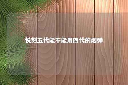 悦刻五代能不能用四代的烟弹