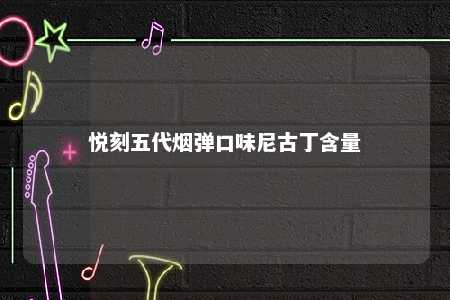 悦刻五代烟弹口味尼古丁含量