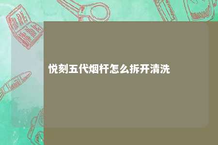 悦刻五代烟杆怎么拆开清洗