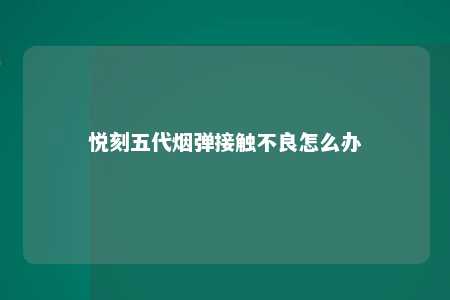 悦刻五代烟弹接触不良怎么办