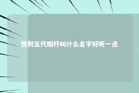 悦刻五代烟杆叫什么名字好听一点