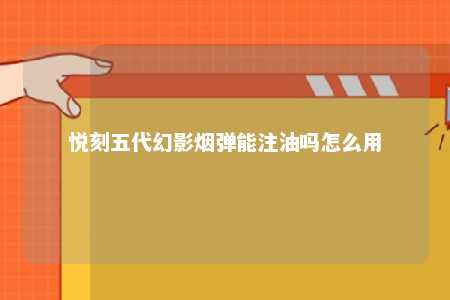 悦刻五代幻影烟弹能注油吗怎么用