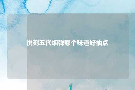 悦刻五代烟弹哪个味道好抽点