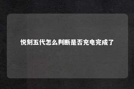 悦刻五代怎么判断是否充电完成了